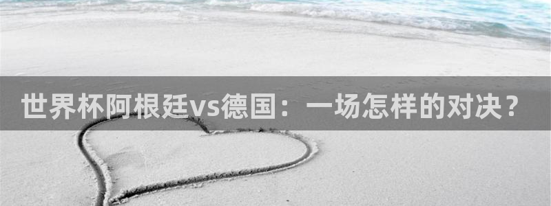 世界杯官网：世界杯阿根廷vs德国：一场怎样的对决？